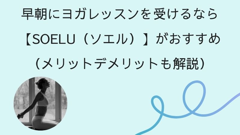 早朝にヨガレッスンを受けるなら【SOELU（ソエル）】がおすすめ（メリットデメリットも解説）